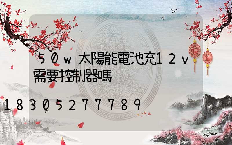 50w太陽能電池充12v需要控制器嗎