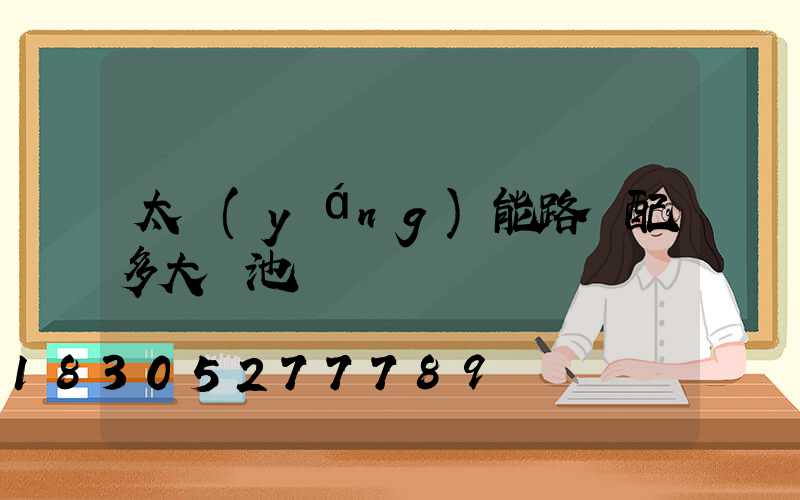 太陽(yáng)能路燈配多大電池