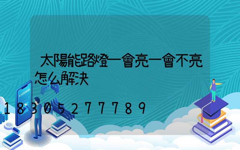 太陽能路燈一會亮一會不亮怎么解決