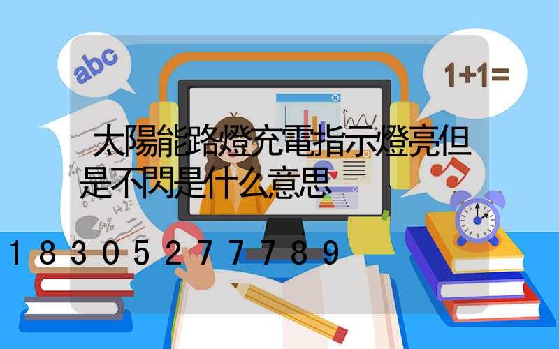 太陽能路燈充電指示燈亮但是不閃是什么意思