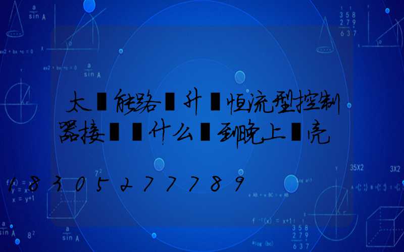 太陽能路燈升壓恒流型控制器接電為什么燈到晚上壞亮
