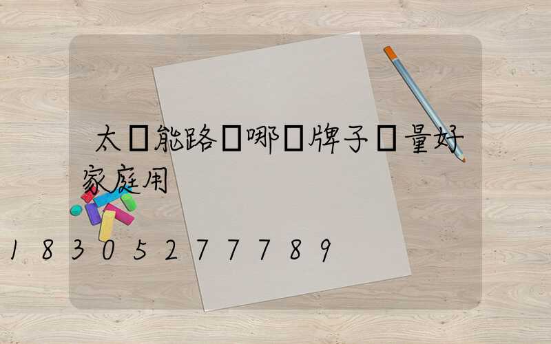 太陽能路燈哪個牌子質量好家庭用