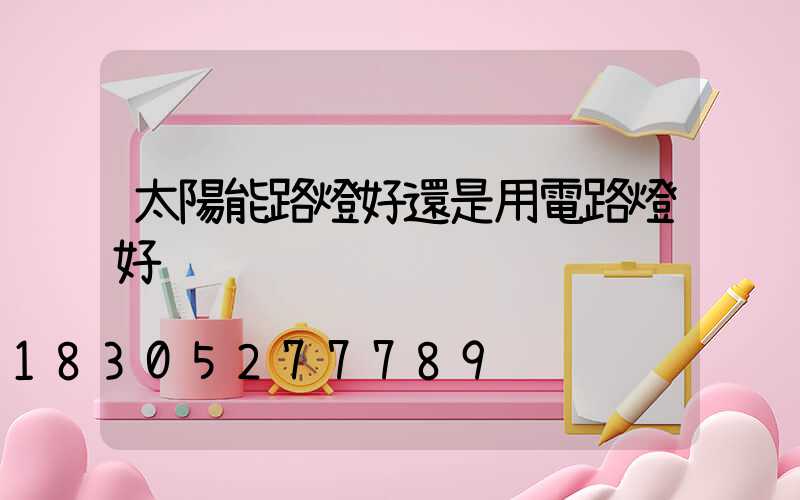 太陽能路燈好還是用電路燈好