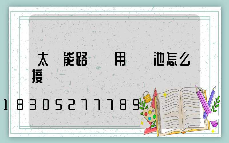 太陽能路燈專用鋰電池怎么接線