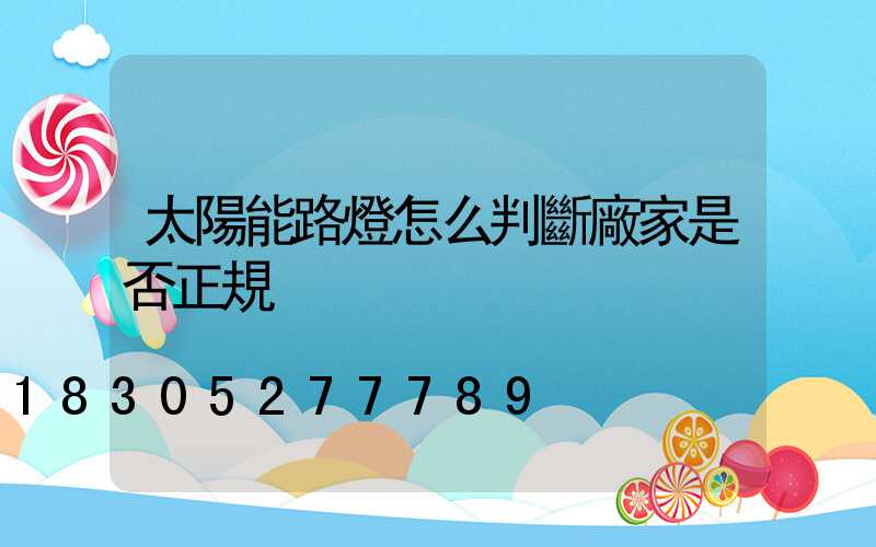 太陽能路燈怎么判斷廠家是否正規