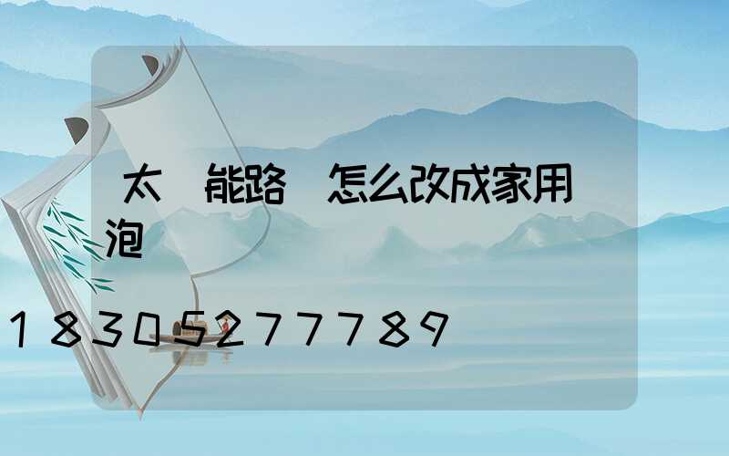 太陽能路燈怎么改成家用燈泡