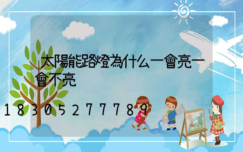 太陽能路燈為什么一會亮一會不亮