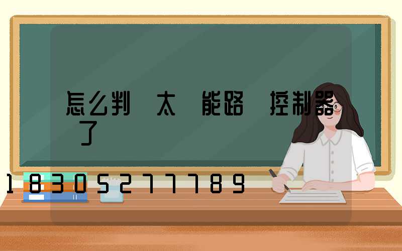 怎么判斷太陽能路燈控制器壞了